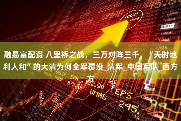 融易富配资 八里桥之战，三万对阵三千，“天时地利人和”的大清为何全军覆没_清军_中国军队_西方