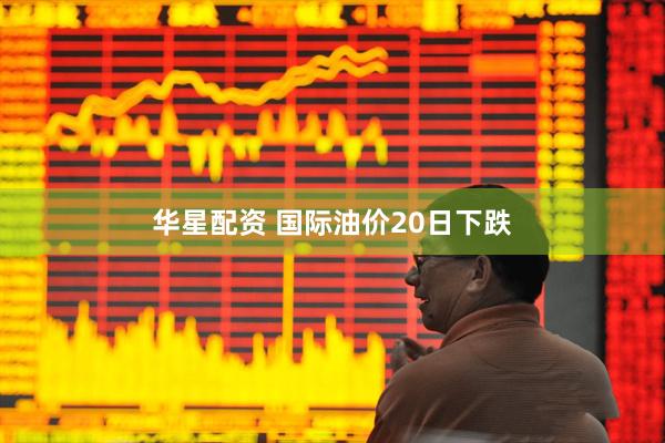 华星配资 国际油价20日下跌