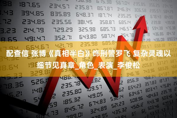 配查信 张博《真相半白》饰刑警罗飞 复杂灵魂以细节见真章_角色_表演_李俊松