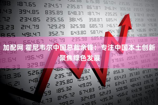 加配网 霍尼韦尔中国总裁余锋：专注中国本土创新 聚焦绿色发展