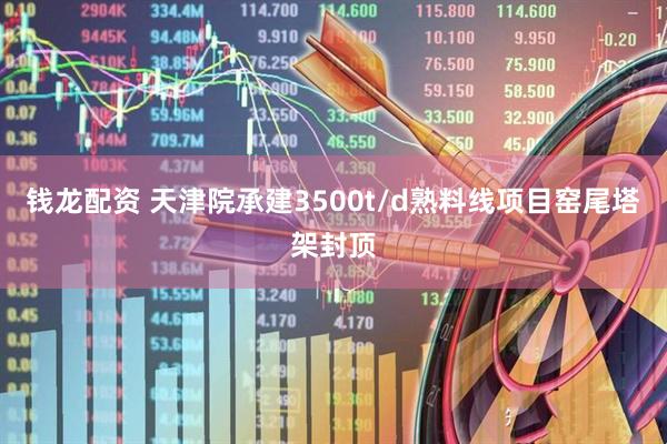 钱龙配资 天津院承建3500t/d熟料线项目窑尾塔架封顶