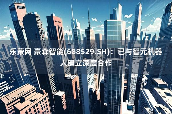 乐蒙网 豪森智能(688529.SH)：已与智元机器人建立深度合作