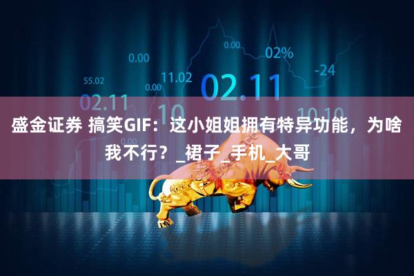 盛金证券 搞笑GIF：这小姐姐拥有特异功能，为啥我不行？_裙子_手机_大哥