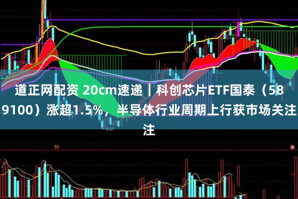 道正网配资 20cm速递｜科创芯片ETF国泰（589100）涨超1.5%，半导体行业周期上行获市场关注