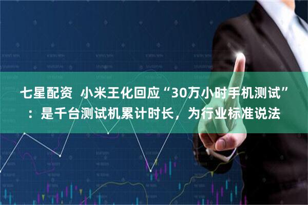 七星配资  小米王化回应“30万小时手机测试”：是千台测试机累计时长，为行业标准说法