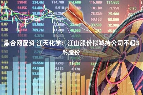 鼎合网配资 江天化学：江山股份拟减持公司不超3%股份
