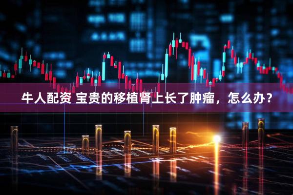 牛人配资 宝贵的移植肾上长了肿瘤，怎么办？