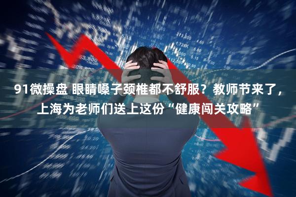 91微操盘 眼睛嗓子颈椎都不舒服？教师节来了，上海为老师们送上这份“健康闯关攻略”
