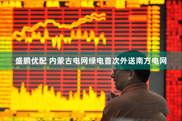 盛鹏优配 内蒙古电网绿电首次外送南方电网