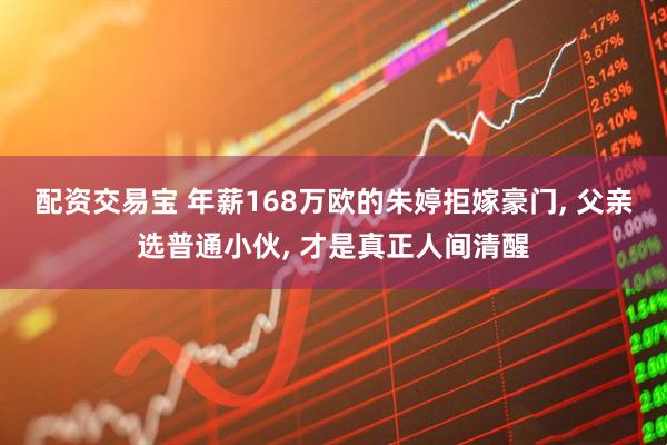配资交易宝 年薪168万欧的朱婷拒嫁豪门, 父亲选普通小伙, 才是真正人间清醒