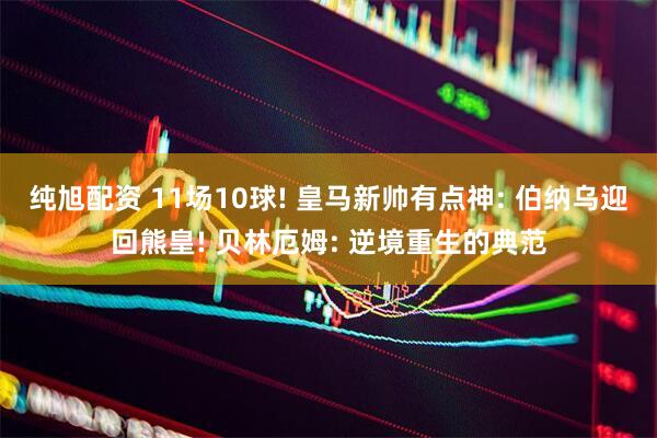 纯旭配资 11场10球! 皇马新帅有点神: 伯纳乌迎回熊皇! 贝林厄姆: 逆境重生的典范